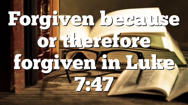 Forgiven because or therefore forgiven in Luke 7:47