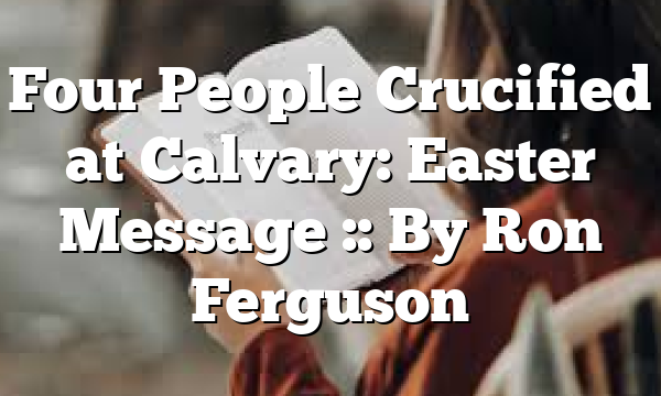 Four People Crucified at Calvary: Easter Message :: By Ron Ferguson