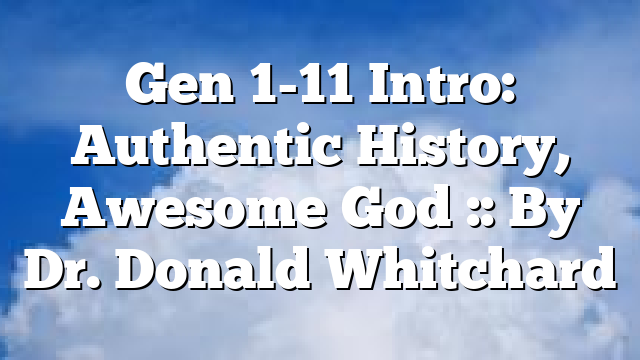 Gen 1-11 Intro: Authentic History, Awesome God :: By Dr. Donald Whitchard