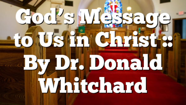 God’s Message to Us in Christ :: By Dr. Donald Whitchard