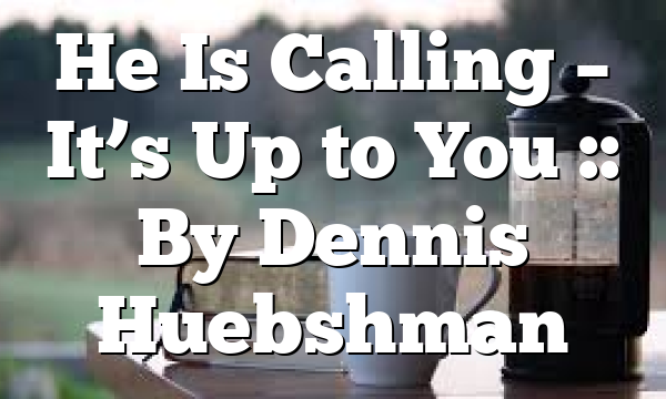He Is Calling – It’s Up to You :: By Dennis Huebshman