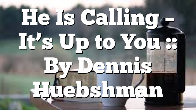 He Is Calling – It’s Up to You :: By Dennis Huebshman