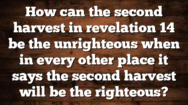 How can the second harvest in revelation 14 be the unrighteous when in every other place it says the second harvest will be the righteous?