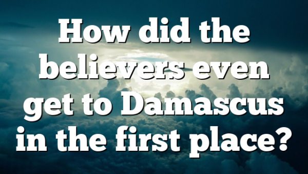 How did the believers even get to Damascus in the first place?