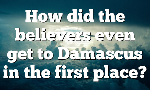 How did the believers even get to Damascus in the first place?