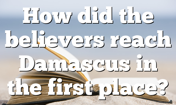 How did the believers reach Damascus in the first place?