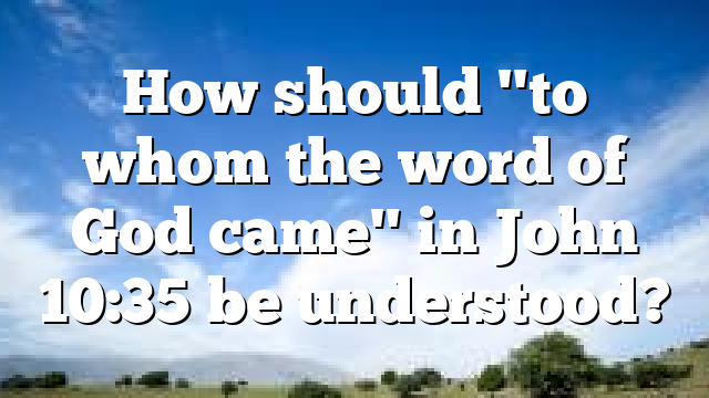 How should "to whom the word of God came" in John 10:35 be understood?