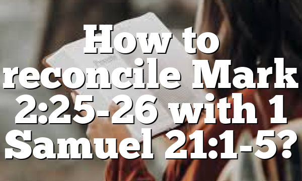 How to reconcile Mark 2:25-26 with 1 Samuel 21:1-5?