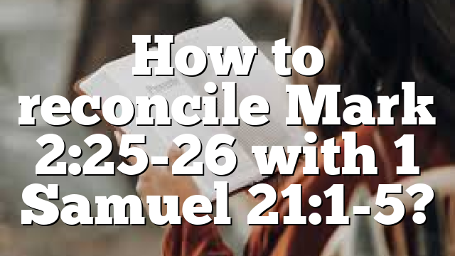 How to reconcile Mark 2:25-26 with 1 Samuel 21:1-5?