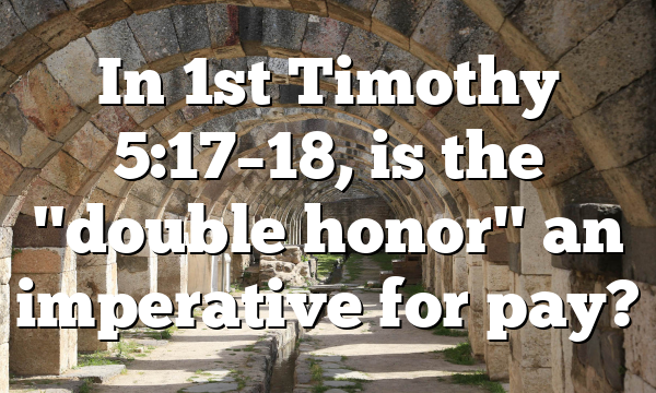 In 1st Timothy 5:17–18, is the "double honor" an imperative for pay?