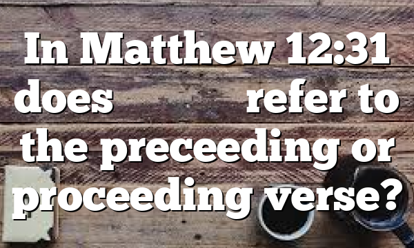 In Matthew 12:31 does Διὰ τοῦτο refer to the preceeding or proceeding verse?