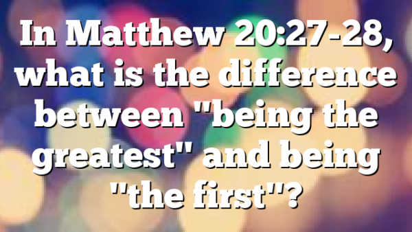 In Matthew 20:27-28, what is the difference between "being the greatest" and being "the first"?