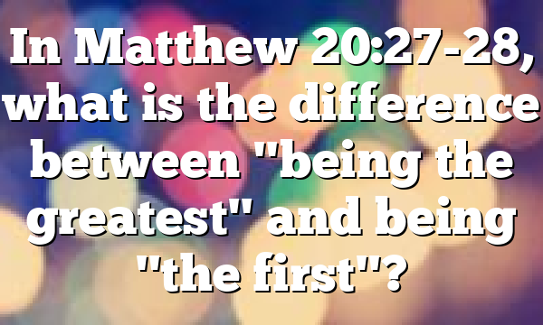 In Matthew 20:27-28, what is the difference between "being the greatest" and being "the first"?