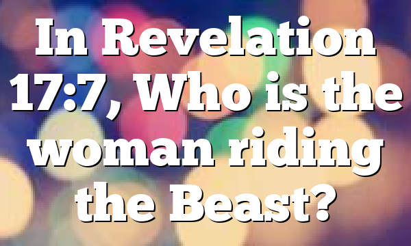 In Revelation 17:7, Who is the woman riding the Beast?