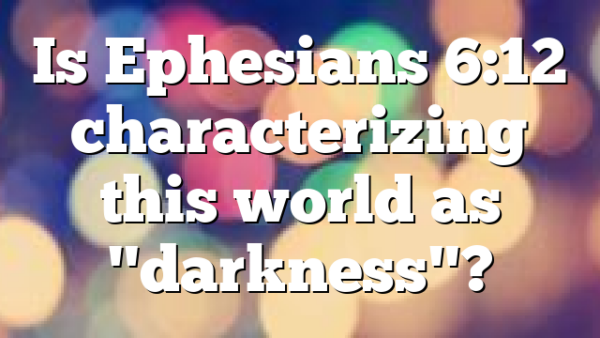 Is Ephesians 6:12 characterizing this world as "darkness"?