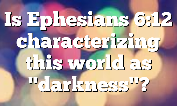 Is Ephesians 6:12 characterizing this world as "darkness"?