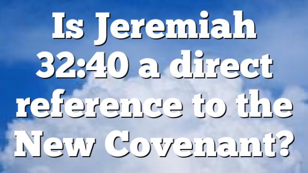 Is Jeremiah 32:40 a direct reference to the New Covenant?