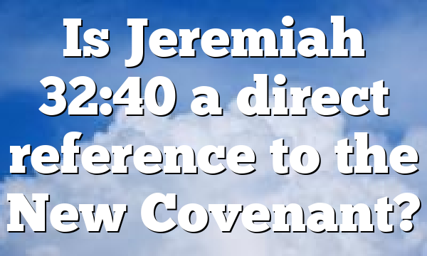 Is Jeremiah 32:40 a direct reference to the New Covenant?