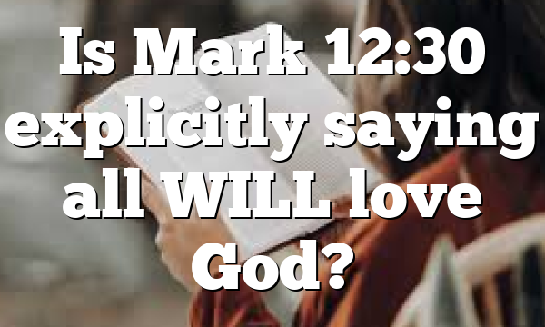 Is Mark 12:30 explicitly saying all WILL love God?