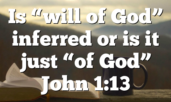 Is “will of God” inferred or is it just “of God” John 1:13