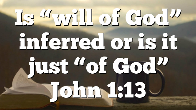 Is “will of God” inferred or is it just “of God” John 1:13