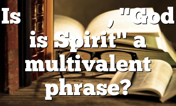 Is πνεῦμα ὁ θεός, "God is Spirit" a multivalent phrase?