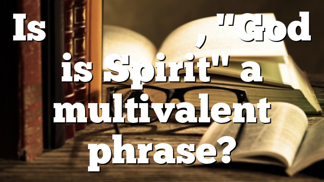 Is πνεῦμα ὁ θεός, "God is Spirit" a multivalent phrase?