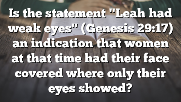 Is the statement "Leah had weak eyes" (Genesis 29:17) an indication that women at that time had their face covered where only their eyes showed?