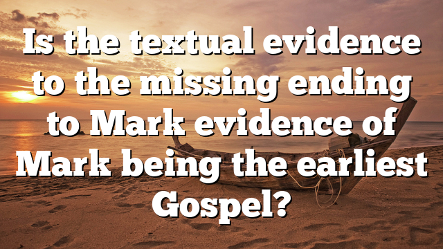 Is the textual evidence to the missing ending to Mark evidence of Mark being the earliest Gospel?