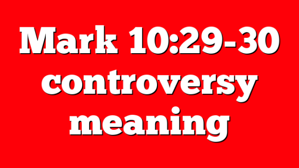 Mark 10:29-30 controversy meaning