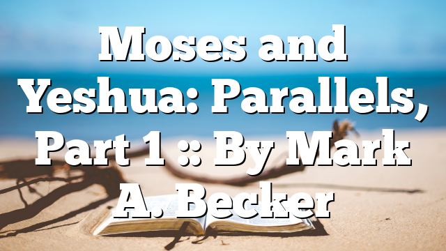 Moses and Yeshua: Parallels, Part 1 :: By Mark A. Becker