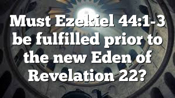 Must Ezekiel 44:1-3 be fulfilled prior to the new Eden of Revelation 22?