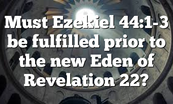 Must Ezekiel 44:1-3 be fulfilled prior to the new Eden of Revelation 22?