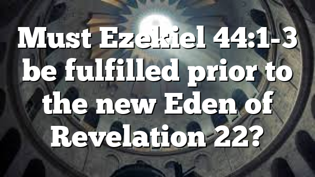 Must Ezekiel 44:1-3 be fulfilled prior to the new Eden of Revelation 22?