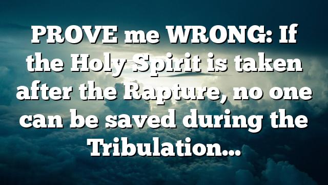 PROVE me WRONG: If the Holy Spirit is taken after the Rapture, no one can be saved during the Tribulation…