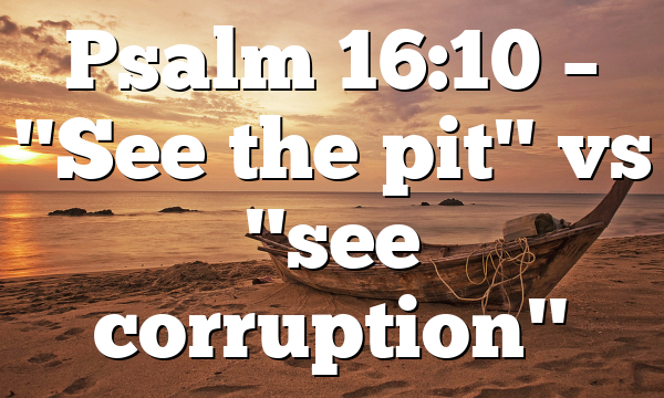 Psalm 16:10 – "See the pit" vs "see corruption"