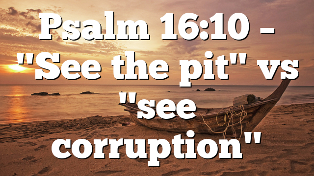 Psalm 16:10 – "See the pit" vs "see corruption"