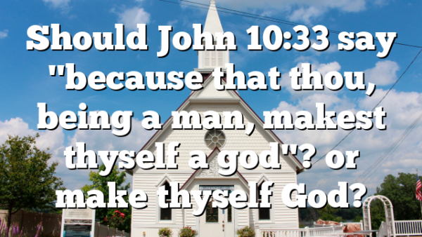 Should John 10:33 say "because that thou, being a man, makest thyself a god"? or make thyself God?