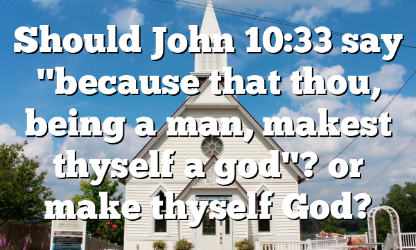 Should John 10:33 say "because that thou, being a man, makest thyself a god"? or make thyself God?