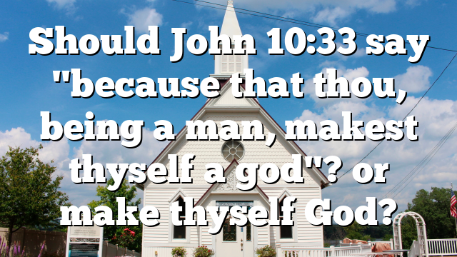 Should John 10:33 say "because that thou, being a man, makest thyself a god"? or make thyself God?