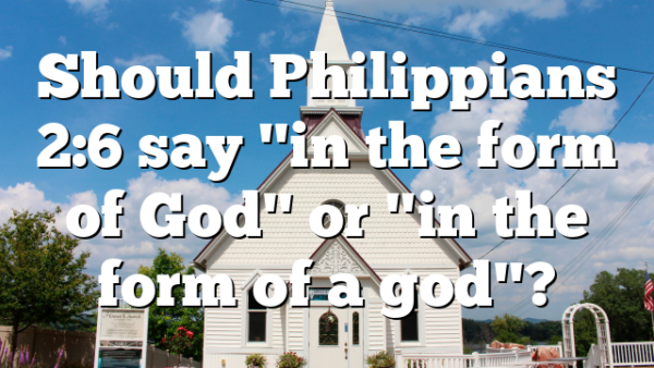 Should Philippians 2:6 say "in the form of God" or "in the form of a god"?