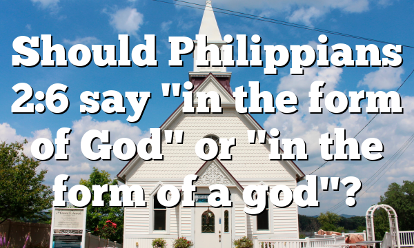 Should Philippians 2:6 say "in the form of God" or "in the form of a god"?