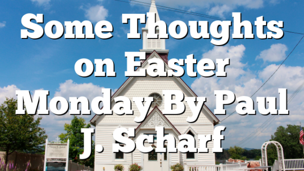 Some Thoughts on Easter Monday By Paul J. Scharf