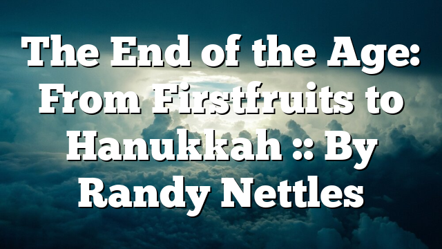 The End of the Age: From Firstfruits to Hanukkah :: By Randy Nettles