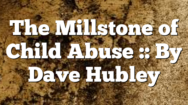 The Millstone of Child Abuse :: By Dave Hubley