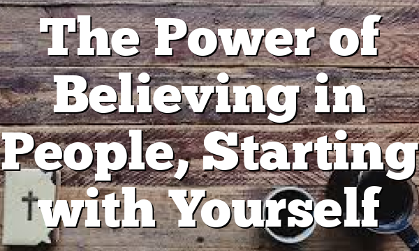 The Power of Believing in People, Starting with Yourself