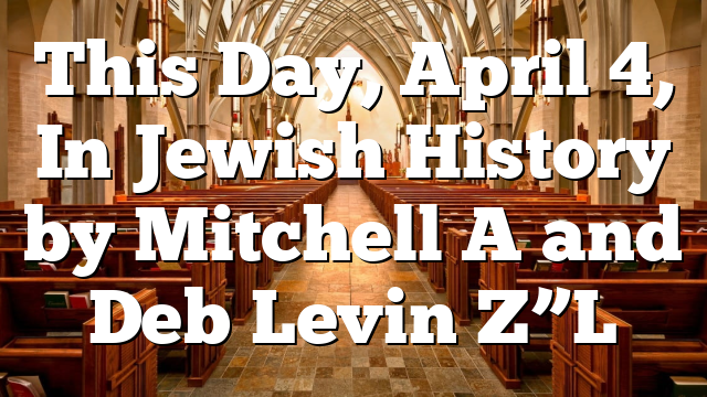 This Day, April 4, In Jewish History by Mitchell A and Deb Levin Z”L ...