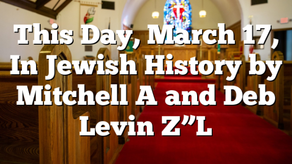 This Day, March 17, In Jewish History by Mitchell A and Deb Levin Z”L