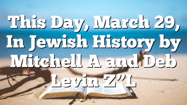 This Day, March 29, In Jewish History by Mitchell A and Deb Levin Z”L