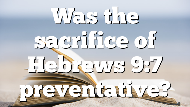 Was the sacrifice of Hebrews 9:7 preventative?
